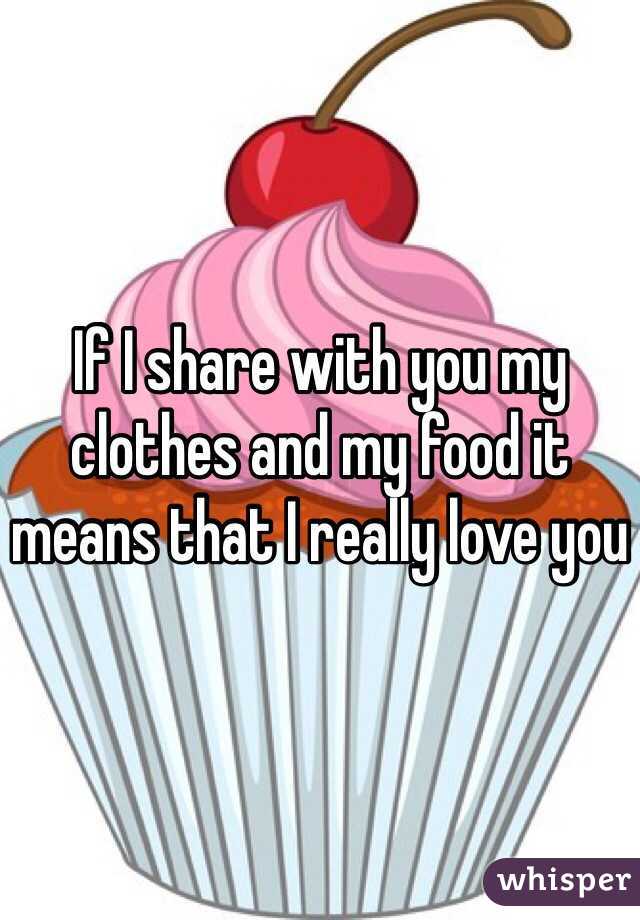 If I share with you my clothes and my food it means that I really love you 
