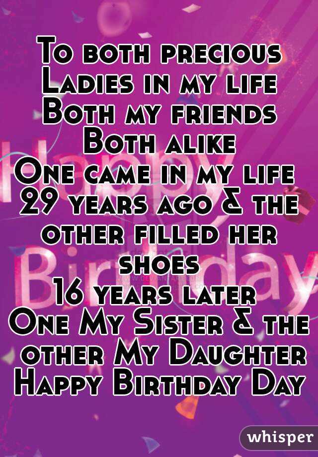 To both precious
Ladies in my life
Both my friends
Both alike
One came in my life 
29 years ago & the
other filled her shoes 
16 years later 
One My Sister & the other My Daughter
Happy Birthday Day
