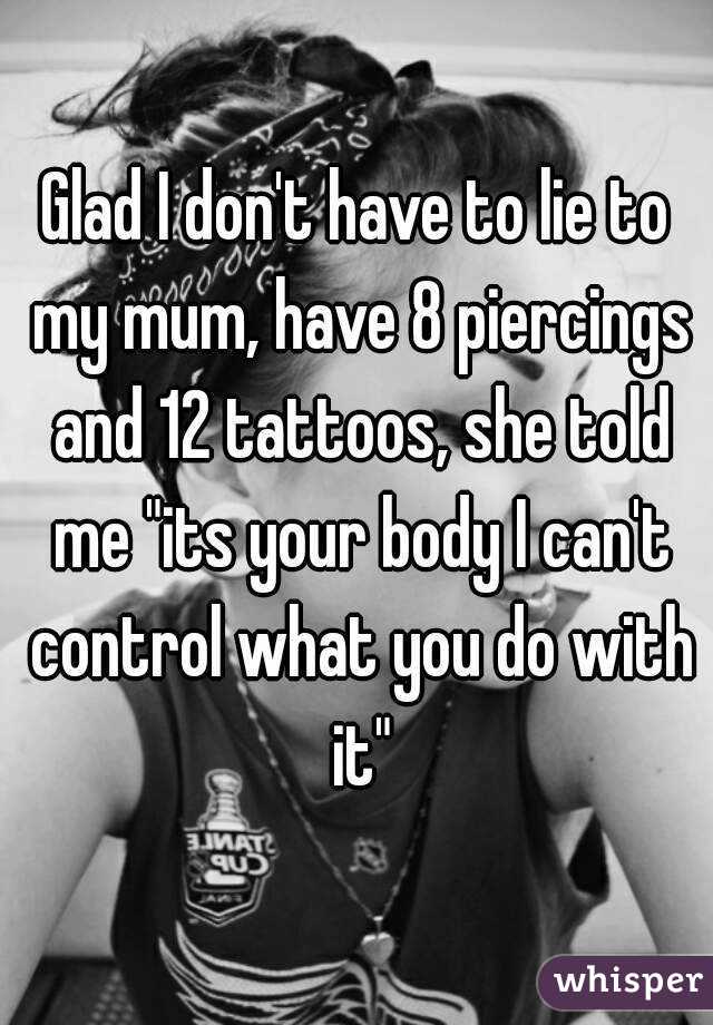 Glad I don't have to lie to my mum, have 8 piercings and 12 tattoos, she told me "its your body I can't control what you do with it"