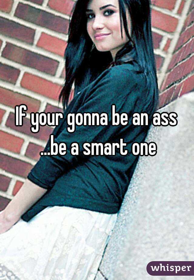 If your gonna be an ass ...be a smart one