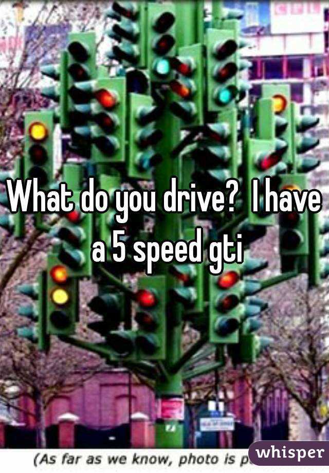 What do you drive?  I have a 5 speed gti