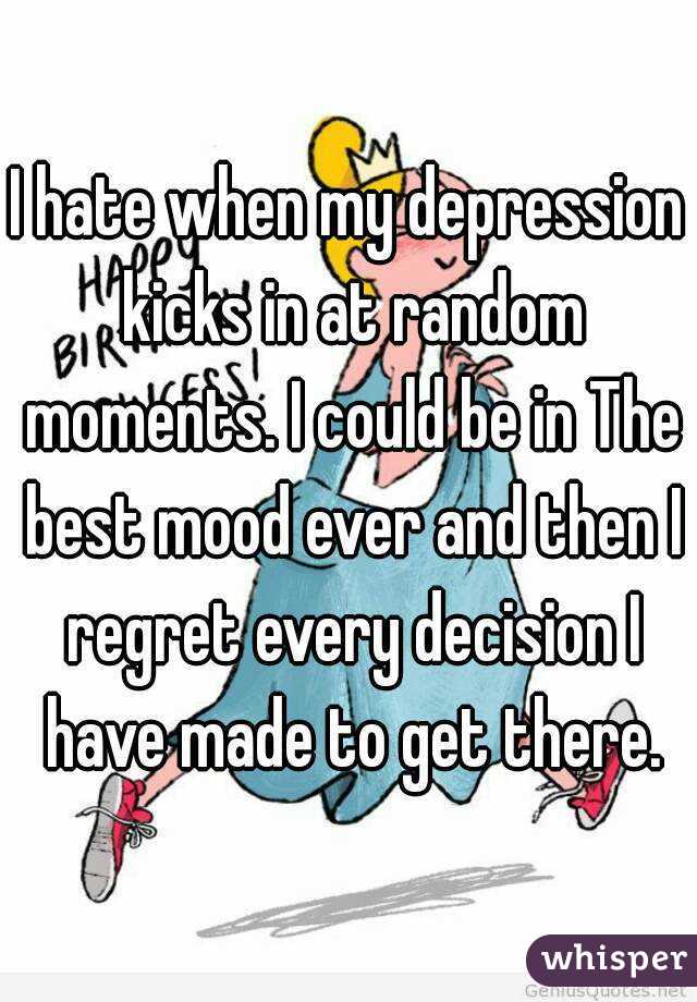 I hate when my depression kicks in at random moments. I could be in The best mood ever and then I regret every decision I have made to get there.