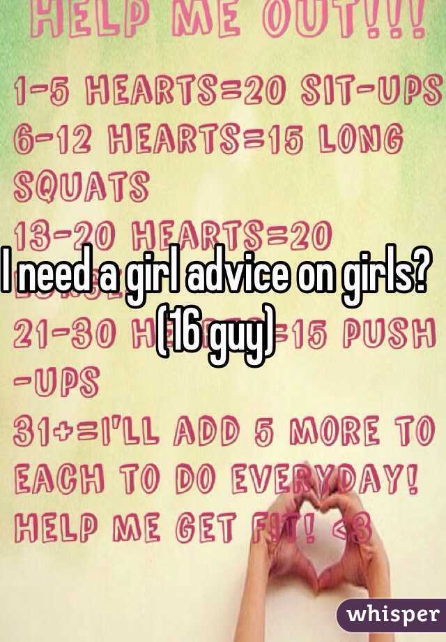 I need a girl advice on girls?
(16 guy)