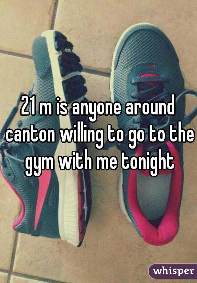 21 m is anyone around canton willing to go to the gym with me tonight