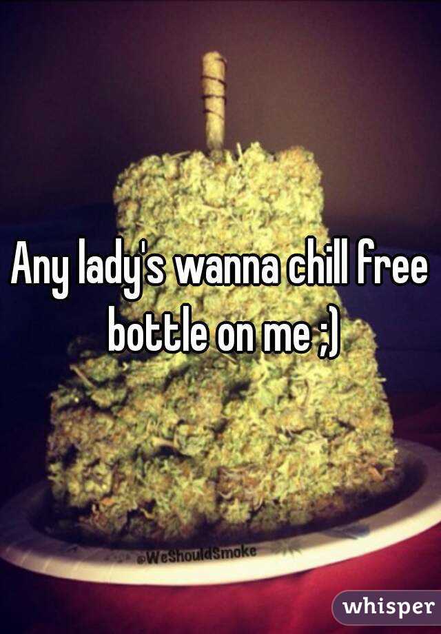Any lady's wanna chill free bottle on me ;)

