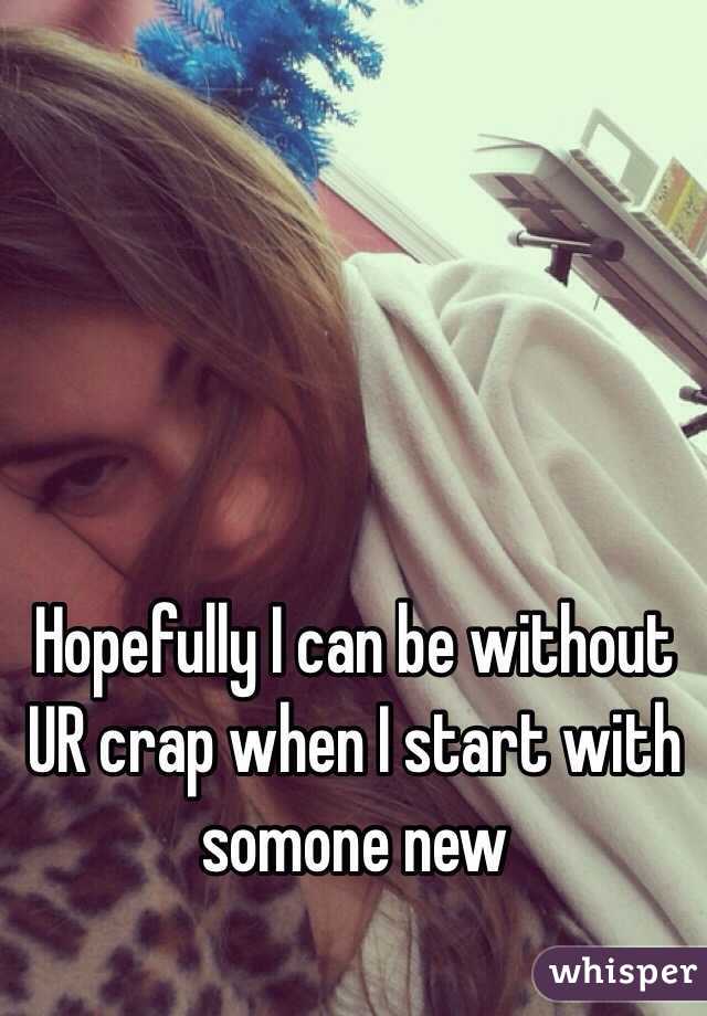 Hopefully I can be without UR crap when I start with somone new 