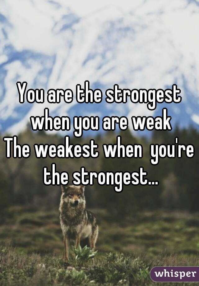 You are the strongest when you are weak
The weakest when  you're the strongest...