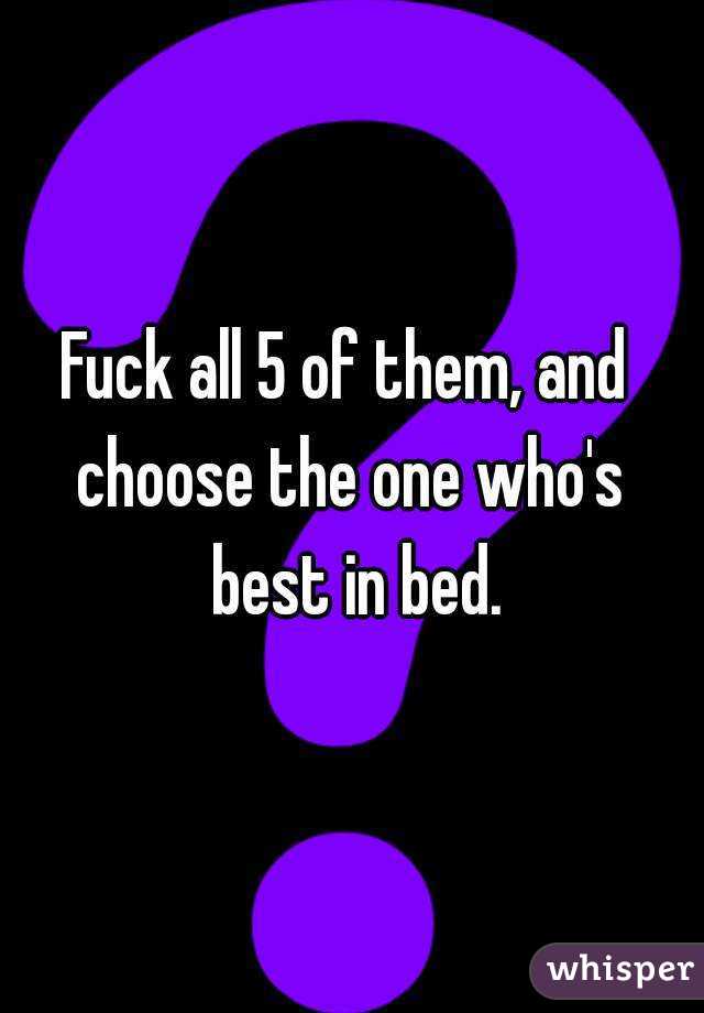 Fuck all 5 of them, and  choose the one who's  best in bed.