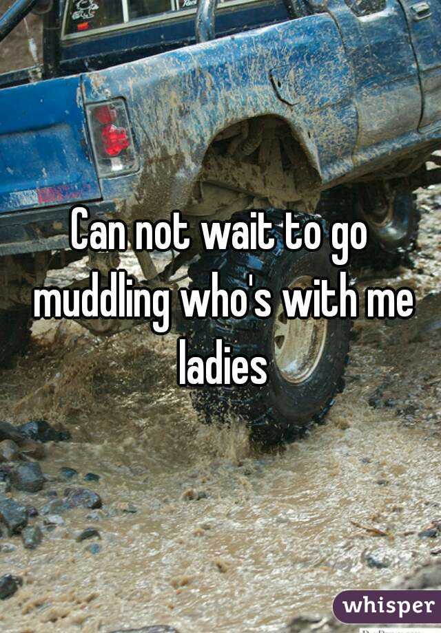 Can not wait to go muddling who's with me ladies