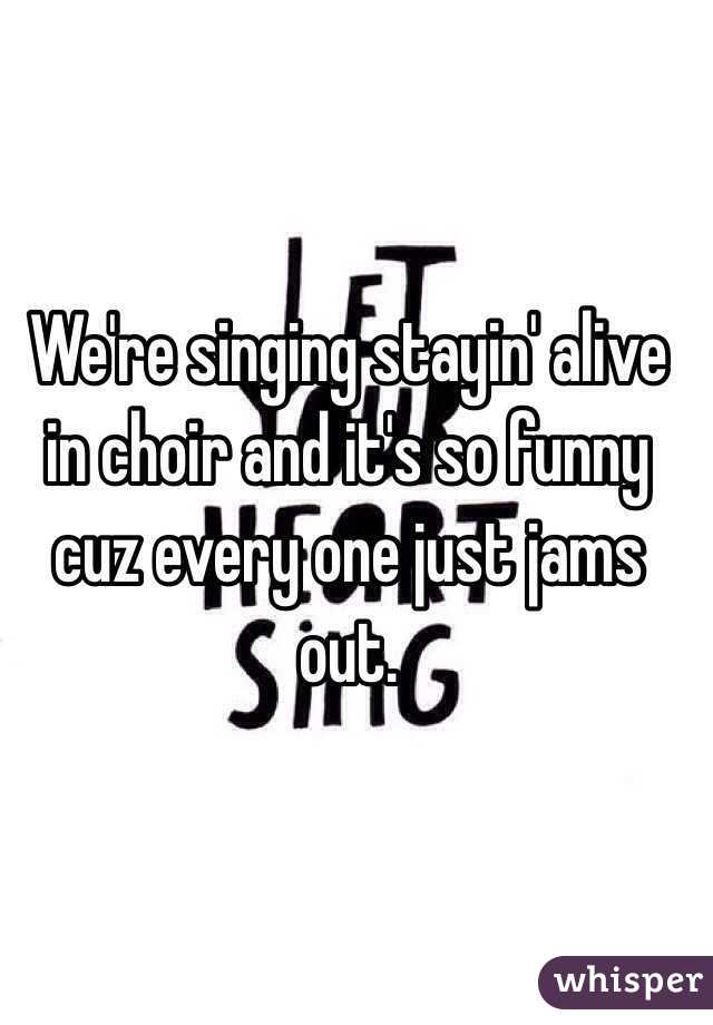 We're singing stayin' alive in choir and it's so funny cuz every one just jams out.
