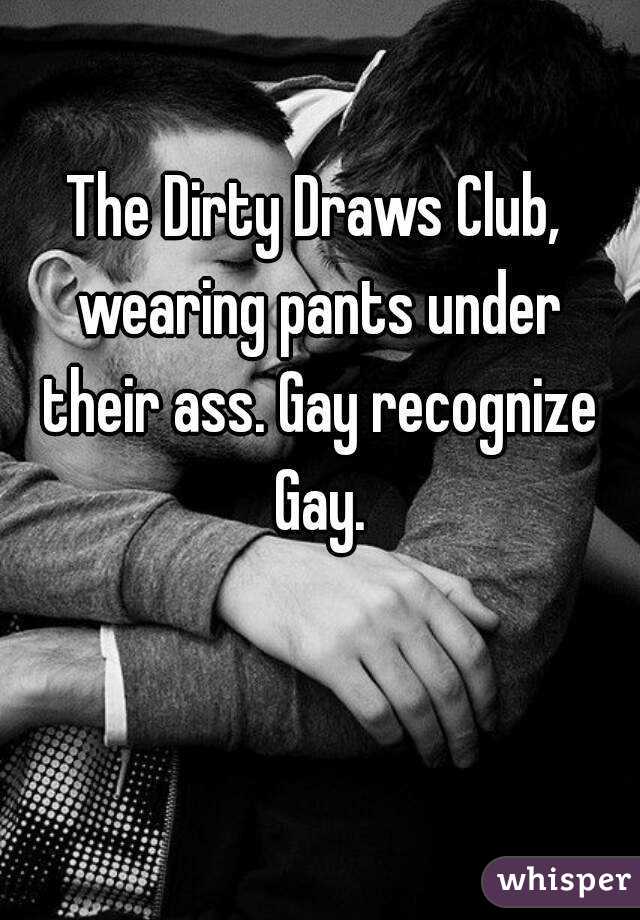 The Dirty Draws Club, wearing pants under their ass. Gay recognize Gay.