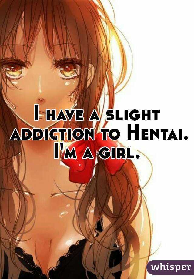 I have a slight addiction to Hentai. I'm a girl. 