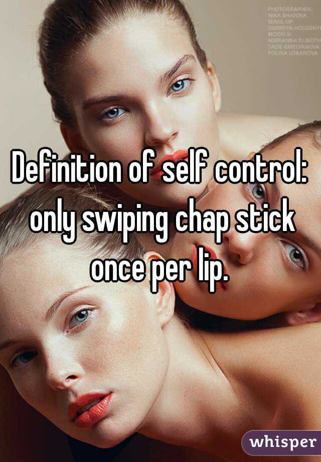 Definition of self control: only swiping chap stick once per lip. 