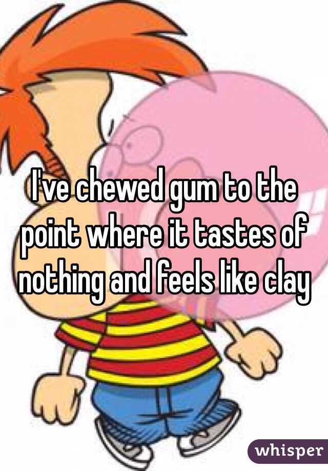 I've chewed gum to the point where it tastes of nothing and feels like clay