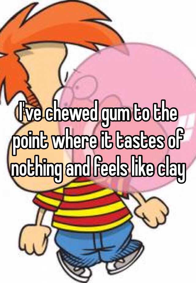 i-ve-chewed-gum-to-the-point-where-it-tastes-of-nothing-and-feels-like-clay