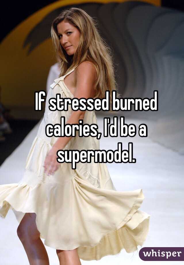 If stressed burned calories, I'd be a supermodel.