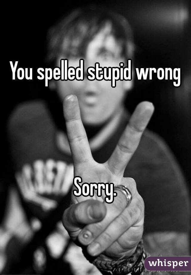 You spelled stupid wrong



Sorry.