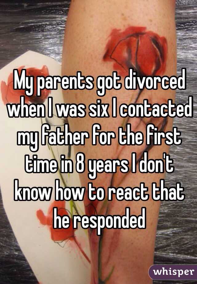 My parents got divorced when I was six I contacted my father for the first time in 8 years I don't know how to react that he responded