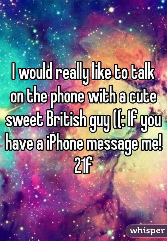 I would really like to talk on the phone with a cute sweet British guy ((: If you have a iPhone message me! 21f