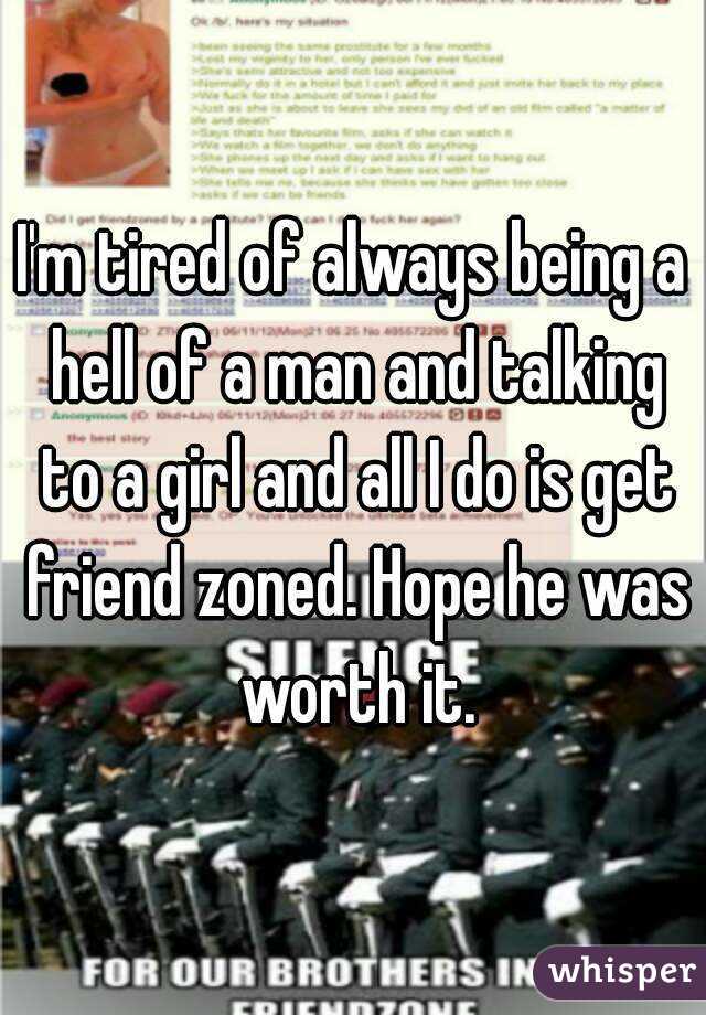 I'm tired of always being a hell of a man and talking to a girl and all I do is get friend zoned. Hope he was worth it.