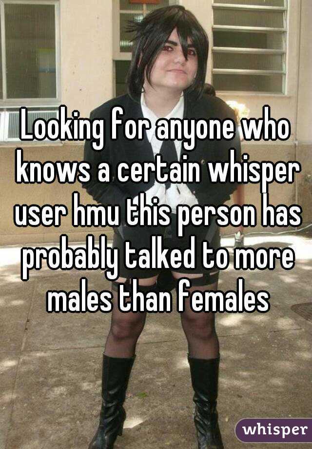 Looking for anyone who knows a certain whisper user hmu this person has probably talked to more males than females