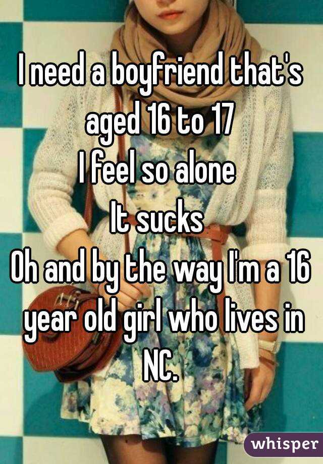 I need a boyfriend that's aged 16 to 17 
I feel so alone 
It sucks 
Oh and by the way I'm a 16 year old girl who lives in NC. 