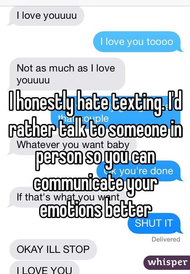 I honestly hate texting. I'd rather talk to someone in person so you can communicate your emotions better 