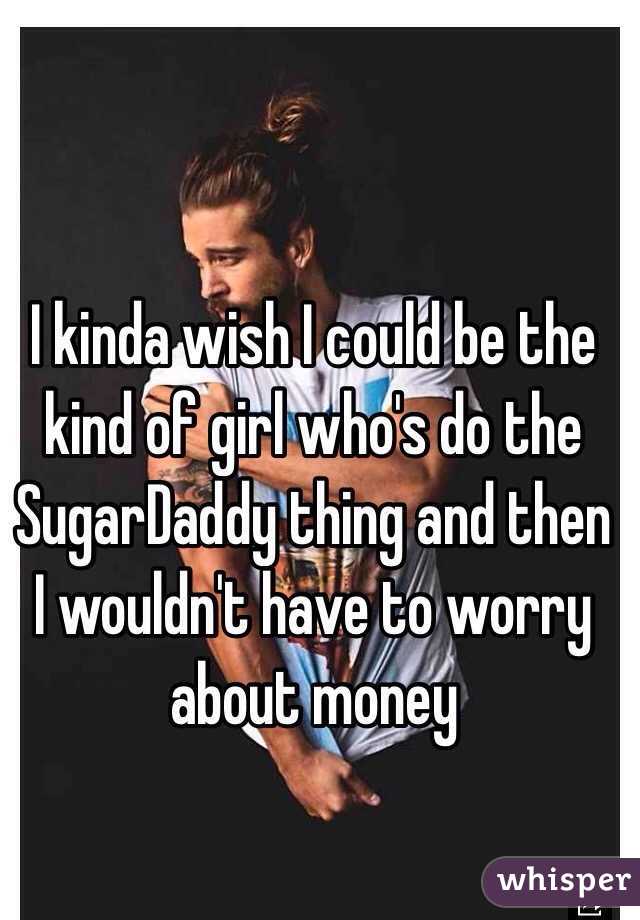 I kinda wish I could be the kind of girl who's do the SugarDaddy thing and then I wouldn't have to worry about money