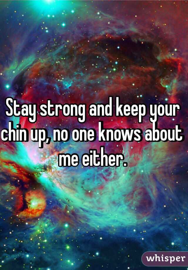 Stay strong and keep your chin up, no one knows about me either.