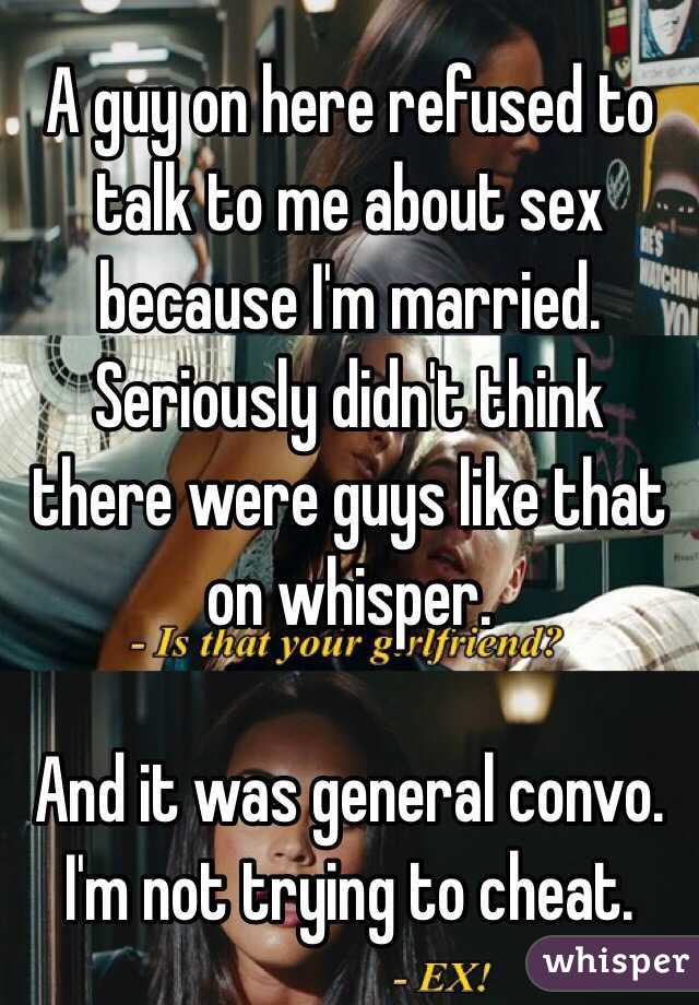 A guy on here refused to talk to me about sex because I'm married. Seriously didn't think there were guys like that on whisper. 

And it was general convo. I'm not trying to cheat. 