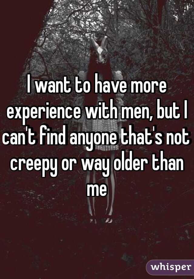 I want to have more experience with men, but I can't find anyone that's not creepy or way older than me