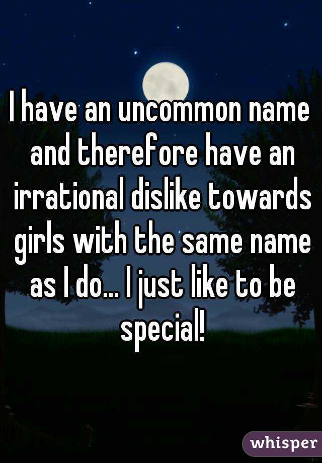 I have an uncommon name and therefore have an irrational dislike towards girls with the same name as I do... I just like to be special!