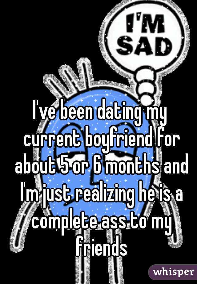 I've been dating my current boyfriend for about 5 or 6 months and I'm just realizing he is a complete ass to my friends