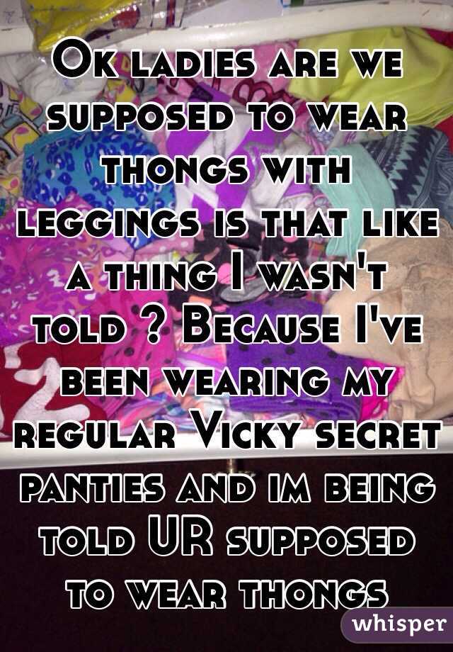 Ok ladies are we supposed to wear thongs with leggings is that like a thing I wasn't told ? Because I've been wearing my regular Vicky secret panties and im being told UR supposed to wear thongs 