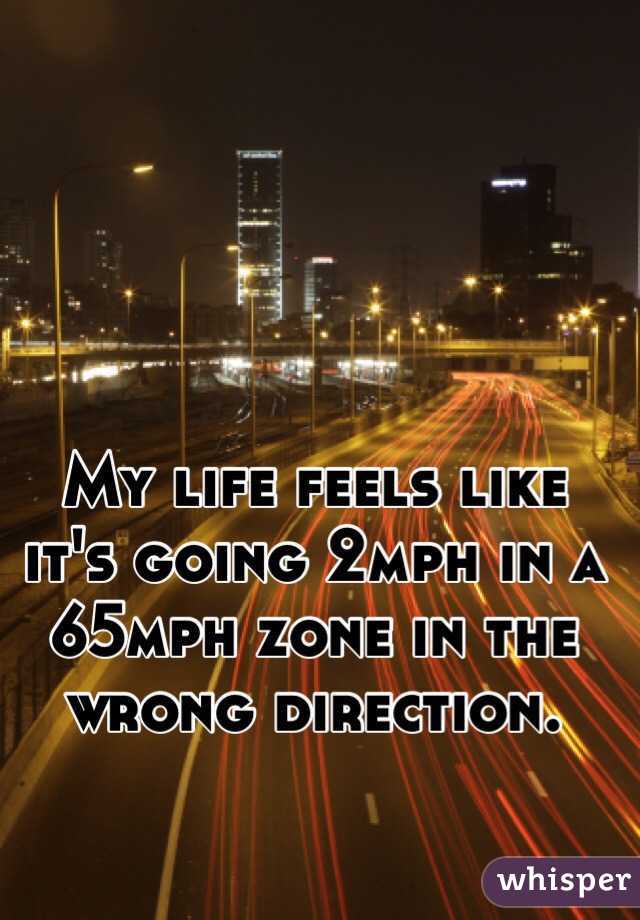 My life feels like it's going 2mph in a 65mph zone in the wrong direction.