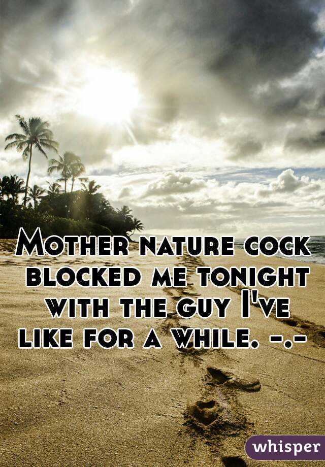Mother nature cock blocked me tonight with the guy I've like for a while. -.- 