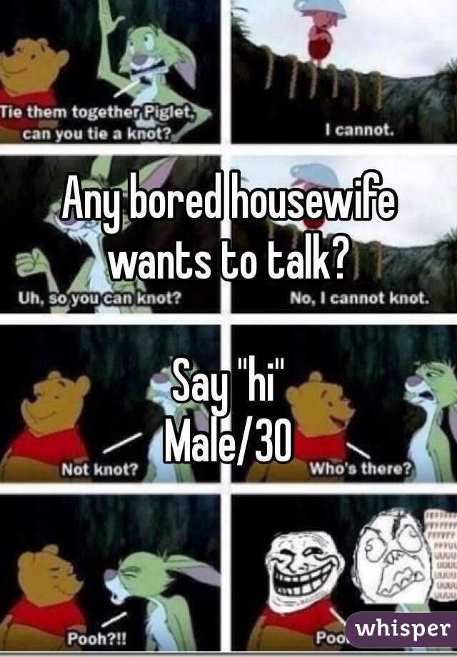 Any bored housewife wants to talk? 

Say "hi"
Male/30