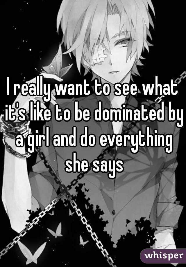 I really want to see what it's like to be dominated by a girl and do everything she says