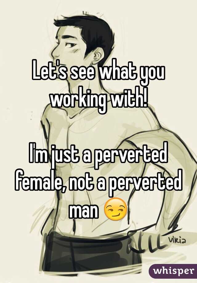 Let's see what you working with!

I'm just a perverted female, not a perverted man 😏