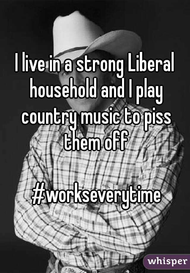 I live in a strong Liberal household and I play country music to piss them off

 #workseverytime