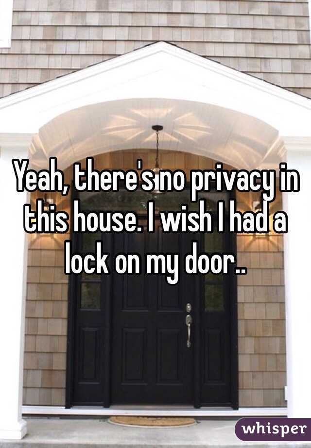 Yeah, there's no privacy in this house. I wish I had a lock on my door..