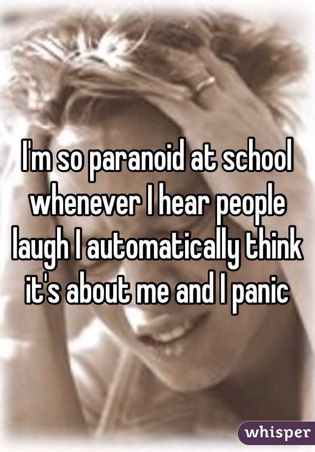 I'm so paranoid at school whenever I hear people laugh I automatically think it's about me and I panic