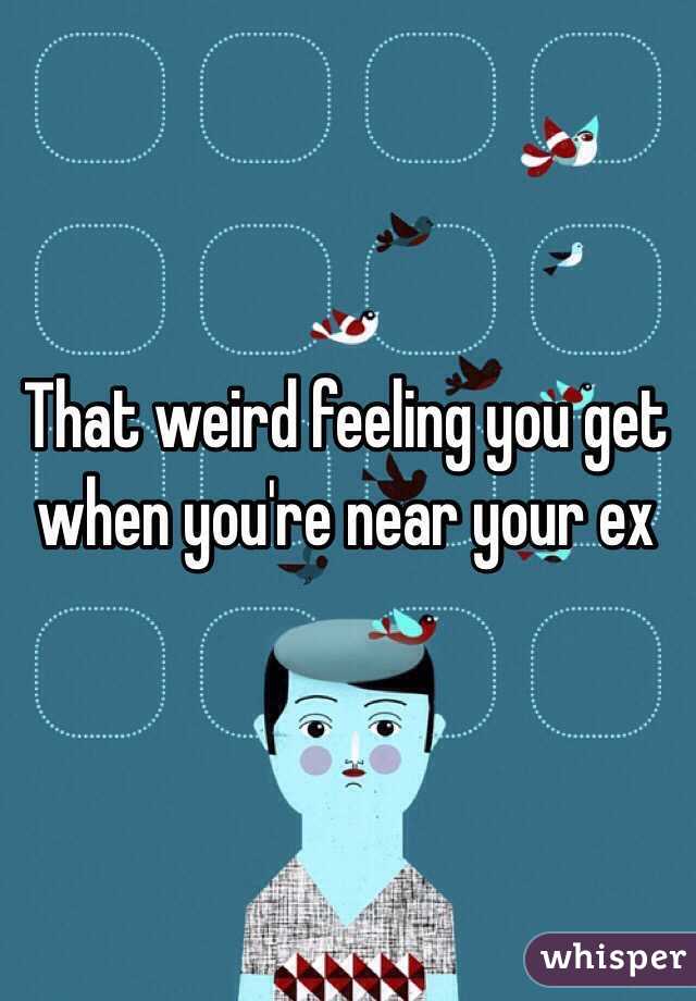 That weird feeling you get when you're near your ex