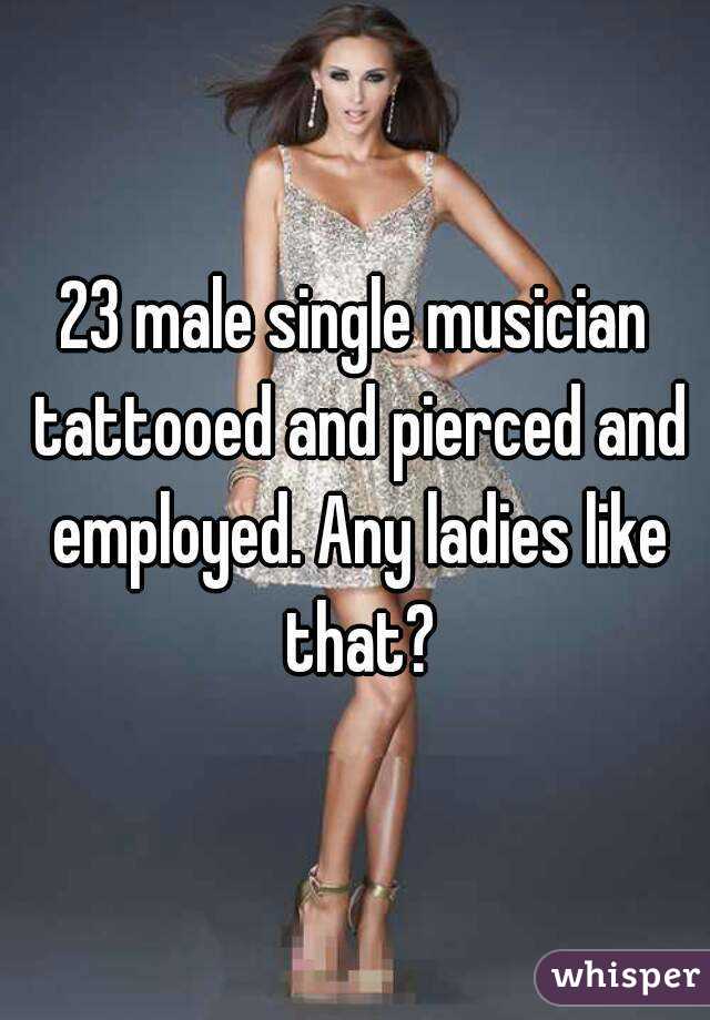 23 male single musician tattooed and pierced and employed. Any ladies like that?