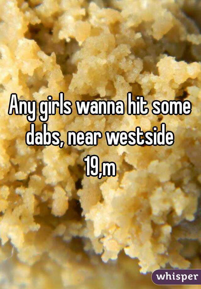 Any girls wanna hit some dabs, near westside 
19,m