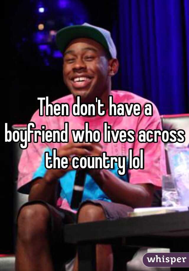 Then don't have a boyfriend who lives across the country lol 