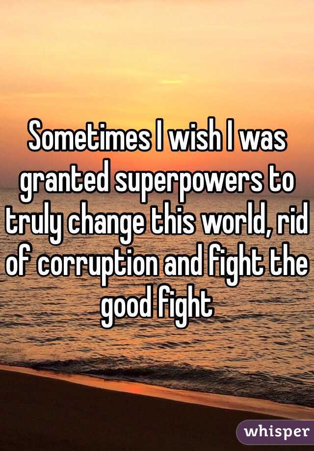 Sometimes I wish I was granted superpowers to truly change this world, rid of corruption and fight the good fight  