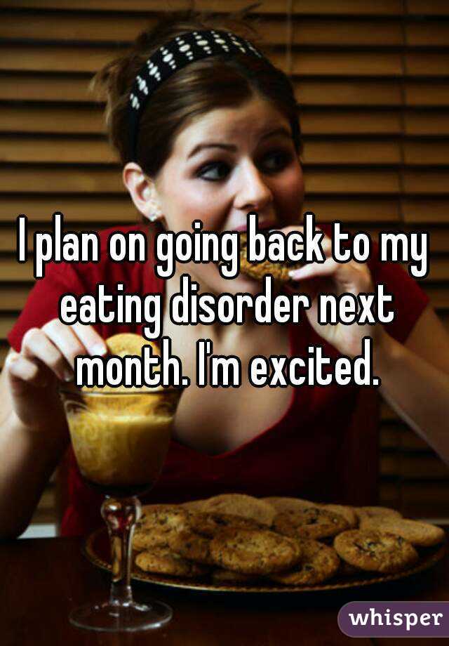 I plan on going back to my eating disorder next month. I'm excited.