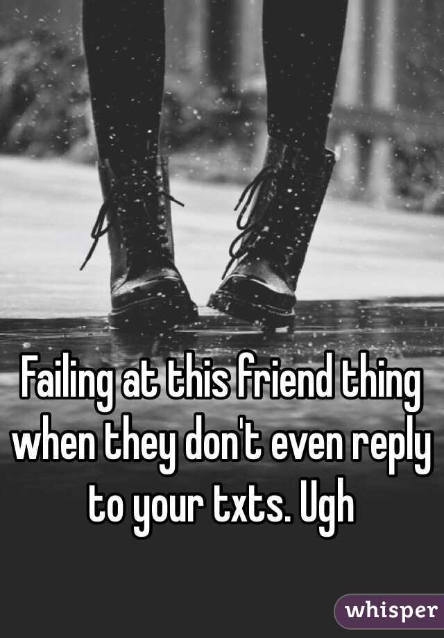 Failing at this friend thing when they don't even reply to your txts. Ugh 