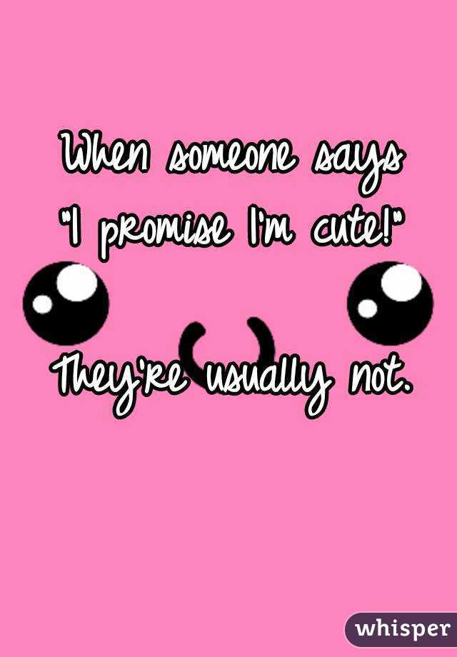 When someone says
"I promise I'm cute!"

They're usually not.